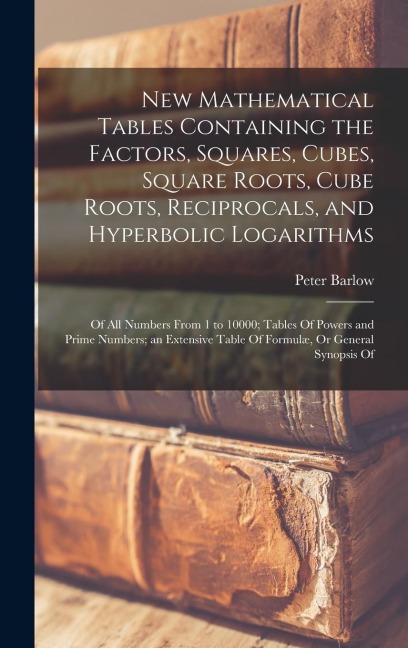 New Mathematical Tables Containing the Factors, Squares, Cubes, Square Roots, Cube Roots, Reciprocals, and Hyperbolic Logarithms: Of All Numbers From