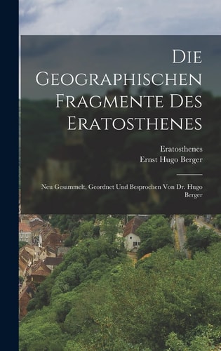 Die Geographischen Fragmente Des Eratosthenes Neu Gesammelt, Geordnet Und Besprochen Von Dr. Hugo Berger