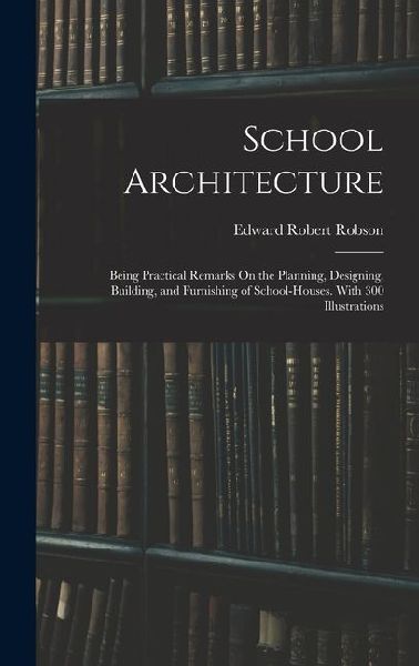 School Architecture: Being Practical Remarks On the Planning, Designing, Building, and Furnishing of School-Houses. With 300 Illustrations