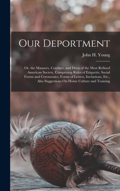 Our Deportment: Or, the Manners, Conduct, and Dress of the Most Refined American Society, Comprising Rules of Etiquette, Social Forms