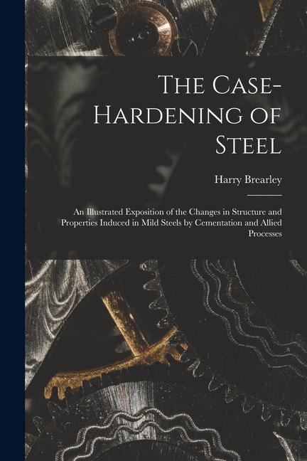 The Case-Hardening of Steel: An Illustrated Exposition of the Changes in Structure and Properties Induced in Mild Steels by Cementation and Allied Processes