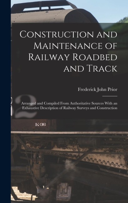 Construction and Maintenance of Railway Roadbed and Track: Arranged and Compiled From Authoritative Sources With an Exhaustive Description of Railway