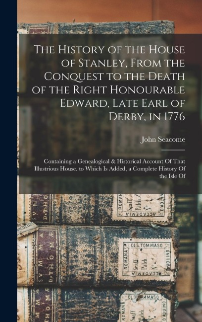 The History of the House of Stanley, From the Conquest to the Death of the Right Honourable Edward, Late Earl of Derby, in 1776: Containing a Genealog