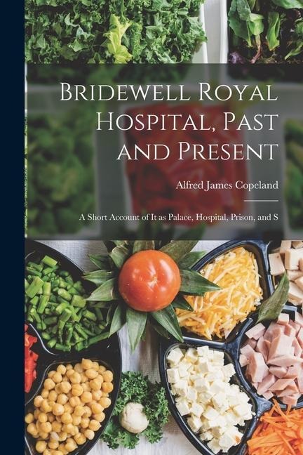 Bridewell Royal Hospital, Past and Present; a Short Account of it as Palace, Hospital, Prison, and S