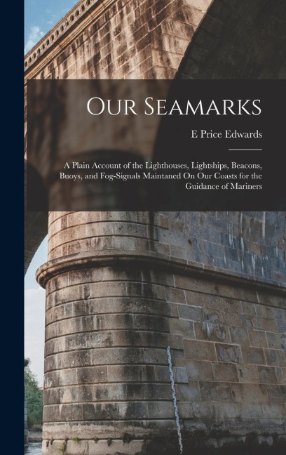 Our Seamarks: A Plain Account of the Lighthouses, Lightships, Beacons, Buoys, and Fog-Signals Maintaned On Our Coasts for the Guidance of Mariners