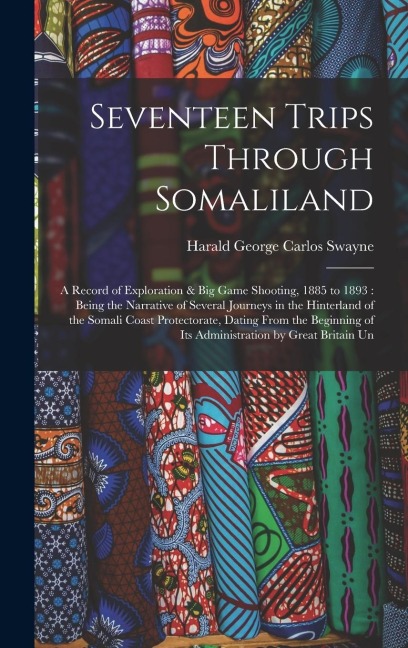 Seventeen Trips Through Somaliland: A Record of Exploration & Big Game Shooting, 1885 to 1893: Being the Narrative of Several Journeys in the Hinterland of the Somali Coast Protectorate, Dating From the Beginning of Its Administration by Great Britain Un