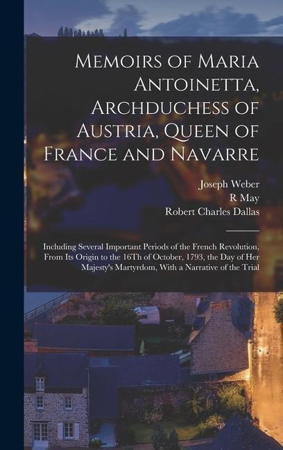 Memoirs of Maria Antoinetta, Archduchess of Austria, Queen of France and Navarre: Including Several Important Periods of the French Revolution, From Its Origin to the 16Th of October, 1793, the Day of Her Majestys Martyrdom, With a Narrative of the Trial