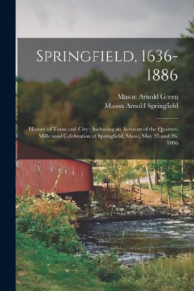 Springfield, 1636-1886: History of Town and City: Including an Account of the Quarter-Millennial Celebration at Springfield, Mass., May 25 and 26, 1886