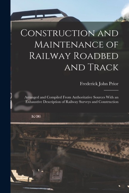 Construction and Maintenance of Railway Roadbed and Track: Arranged and Compiled From Authoritative Sources With an Exhaustive Description of Railway