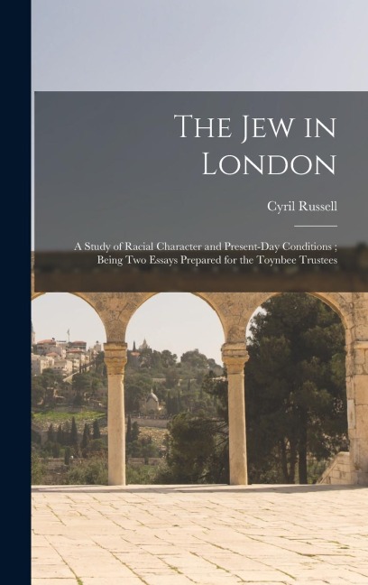 The Jew in London: A Study of Racial Character and Present-Day Conditions; Being Two Essays Prepared for the Toynbee Trustees