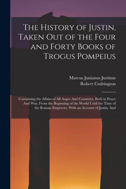 The History of Justin, Taken Out of the Four and Forty Books of Trogus Pompeius: Containing the Affairs of All Aages And Countries, Both in Peace And