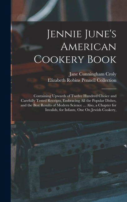 Jennie June's American Cookery Book: Containing Upwards of Twelve Hundred Choice and Carefully Tested Receipts, Embracing All the Popular Dishes, and the Best Results of Modern Science ... Also, a Chapter for Invalids, for Infants, One On Jewish Cookery,