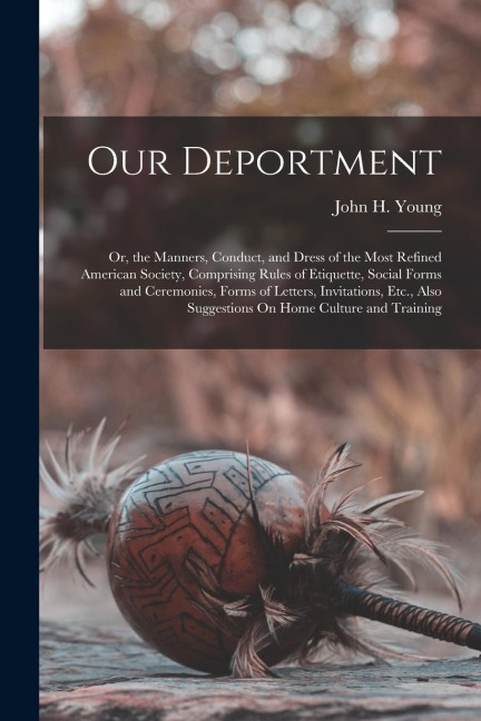 Our Deportment: Or, the Manners, Conduct, and Dress of the Most Refined American Society, Comprising Rules of Etiquette, Social Forms