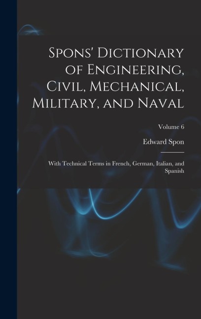 Spons Dictionary of Engineering, Civil, Mechanical, Military, and Naval; With Technical Terms in French, German, Italian, and Spanish; Volume 6
