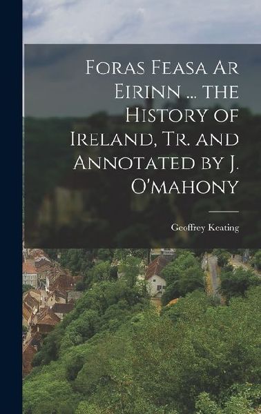 Foras Feasa Ar Eirinn ... the History of Ireland, Tr. and Annotated by J. O'mahony