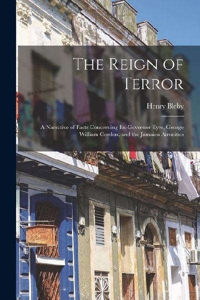 The Reign of Terror: A Narrative of Facts Concerning Ex-Governor Eyre, George William Gordon, and the Jamaica Atrocities