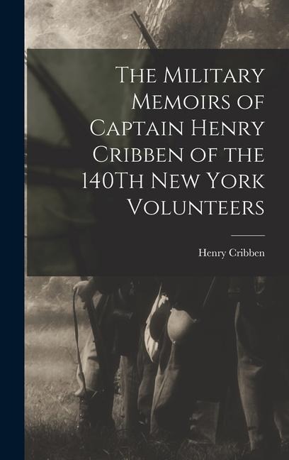 The Military Memoirs of Captain Henry Cribben of the 140Th New York Volunteers