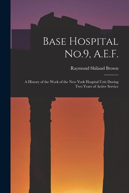 Base Hospital No.9, A.E.F.: A History of the Work of the New York Hospital Unit During Two Years of Active Service