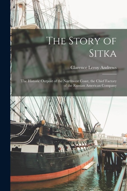 The Story of Sitka: The Historic Outpost of the Northwest Coast, the Chief Factory of the Russian American Company