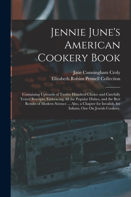 Jennie June's American Cookery Book: Containing Upwards of Twelve Hundred Choice and Carefully Tested Receipts, Embracing All the Popular Dishes, and