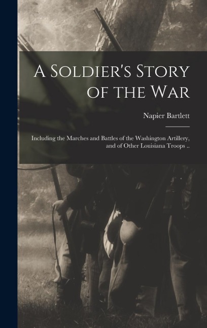 A Soldiers Story of the war; Including the Marches and Battles of the Washington Artillery, and of Other Louisiana Troops ..
