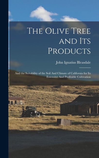 The Olive Tree and its Products: And the Suitability of the Soil And Climate of California for its Extensive And Profitable Cultivation