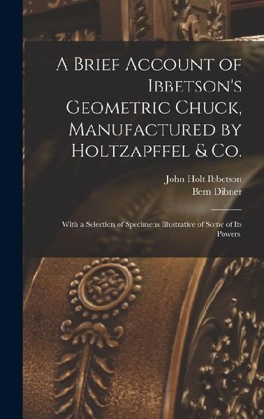 A Brief Account of Ibbetsons Geometric Chuck, Manufactured by Holtzapffel & Co.: With a Selection of Specimens Illustrative of Some of its Powers.