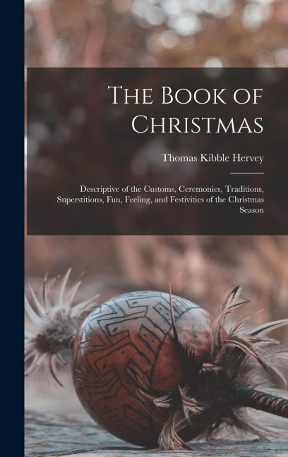 The Book of Christmas: Descriptive of the Customs, Ceremonies, Traditions, Superstitions, fun, Feeling, and Festivities of the Christmas Season