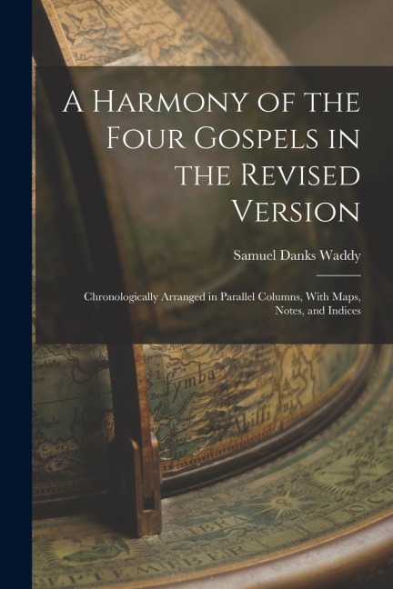 A Harmony of the Four Gospels in the Revised Version: Chronologically Arranged in Parallel Columns, With Maps, Notes, and Indices