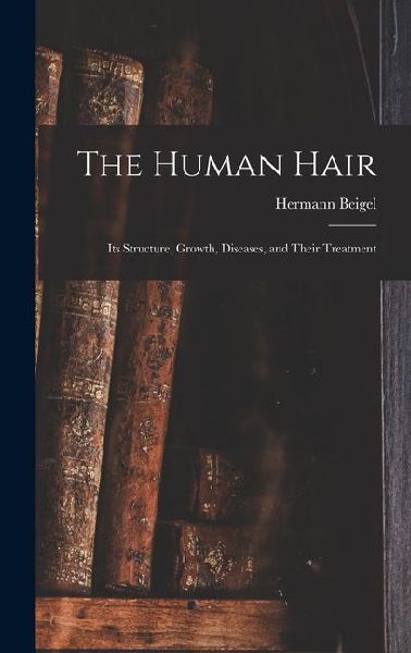 The Human Hair: Its Structure, Growth, Diseases, and Their Treatment