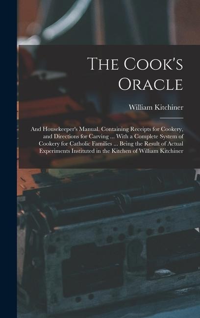 The Cooks Oracle; and Housekeepers Manual. Containing Receipts for Cookery, and Directions for Carving ... With a Complete System of Cookery for Catholic Families ... Being the Result of Actual Experiments Instituted in the Kitchen of William Kitchiner