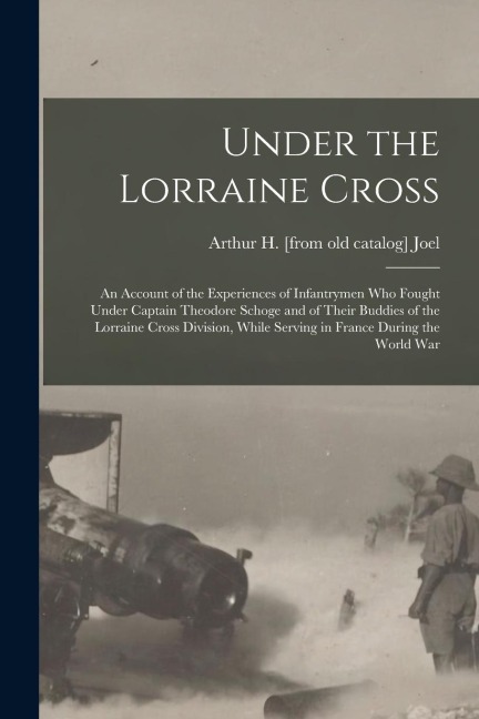 Under the Lorraine Cross; an Account of the Experiences of Infantrymen who Fought Under Captain Theodore Schoge and of Their Buddies of the Lorraine C