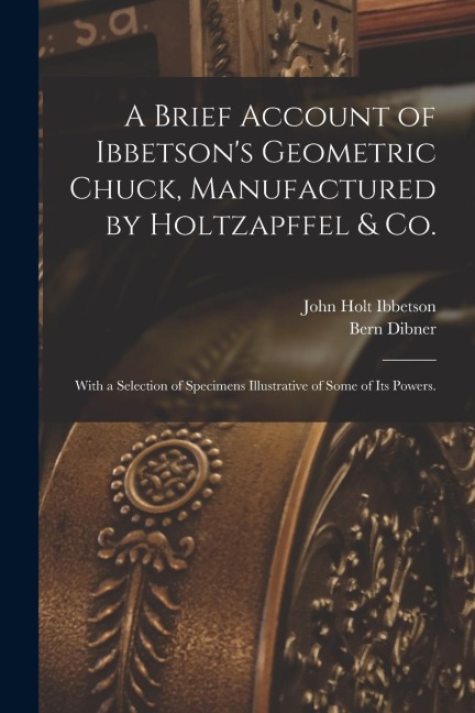 A Brief Account of Ibbetsons Geometric Chuck, Manufactured by Holtzapffel & Co.: With a Selection of Specimens Illustrative of Some of its Powers.