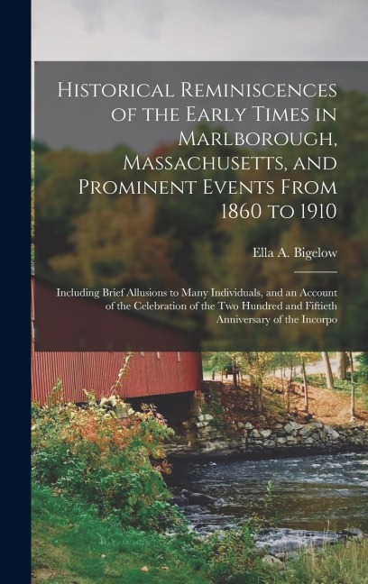 Historical Reminiscences of the Early Times in Marlborough, Massachusetts, and Prominent Events From 1860 to 1910: Including Brief Allusions to Many Individuals, and an Account of the Celebration of the two Hundred and Fiftieth Anniversary of the Incorpo