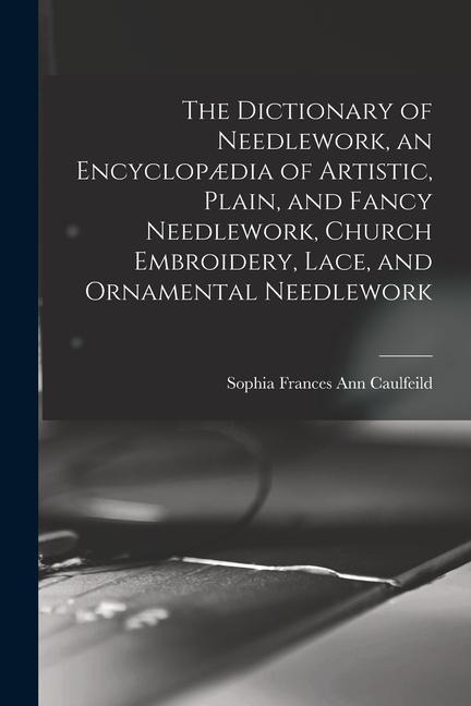 The Dictionary of Needlework, an Encyclopædia of Artistic, Plain, and Fancy Needlework, Church Embroidery, Lace, and Ornamental Needlework