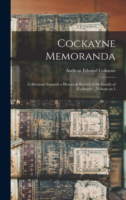 Cockayne Memoranda: Collections Towards a Historical Record of the Family of Cockayne .. Volume pt.1
