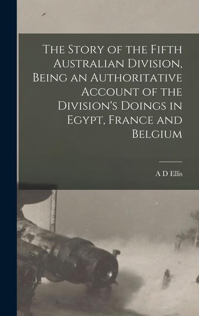 The Story of the Fifth Australian Division, Being an Authoritative Account of the Divisions Doings in Egypt, France and Belgium