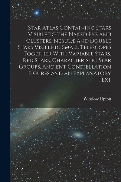 Star Atlas Containing Stars Visible to the Naked eye and Clusters, Nebulæ and Double Stars Visible in Small Telescopes Together With Variable Stars, r