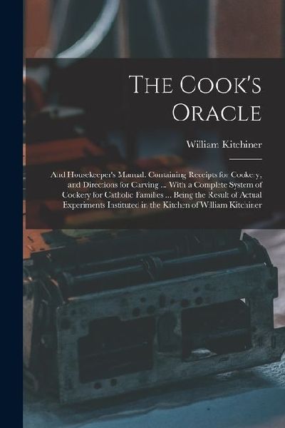 The Cooks Oracle; and Housekeepers Manual. Containing Receipts for Cookery, and Directions for Carving ... With a Complete System of Cookery for Cat