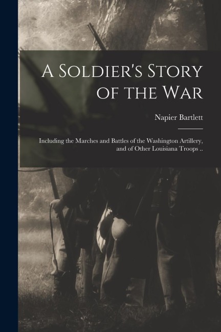 A Soldiers Story of the war; Including the Marches and Battles of the Washington Artillery, and of Other Louisiana Troops ..