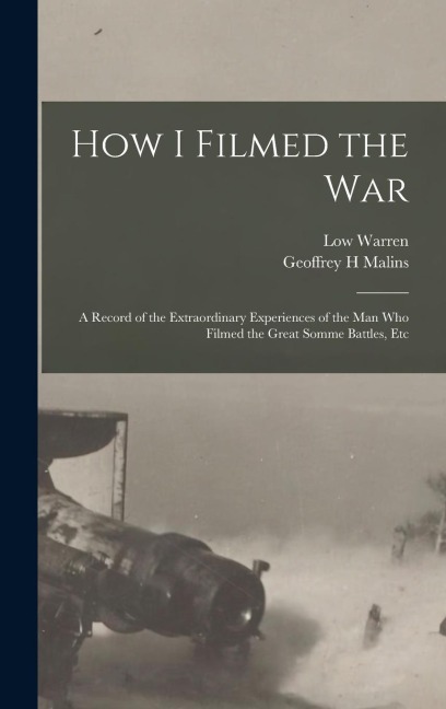 How I Filmed the War: A Record of the Extraordinary Experiences of the man who Filmed the Great Somme Battles, Etc