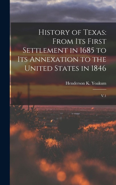History of Texas: From its First Settlement in 1685 to its Annexation to the United States in 1846: V.1