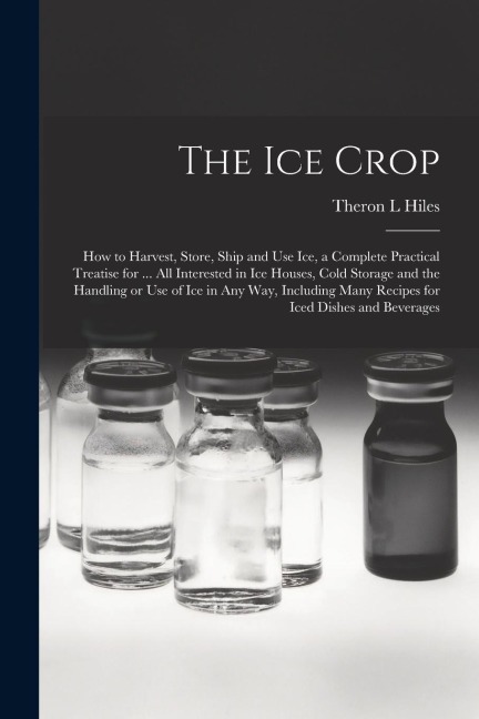 The ice Crop: How to Harvest, Store, Ship and use ice, a Complete Practical Treatise for ... all Interested in ice Houses, Cold Stor