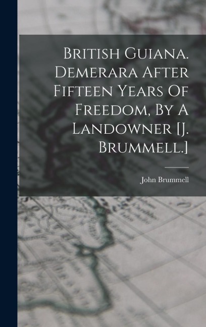 British Guiana. Demerara After Fifteen Years Of Freedom, By A Landowner [j. Brummell.]