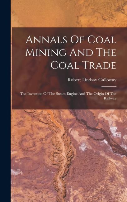 Annals Of Coal Mining And The Coal Trade: The Invention Of The Steam Engine And The Origin Of The Railway