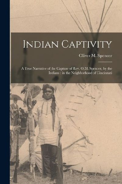 Indian Captivity: A True Narrative of the Capture of Rev. O.M. Spencer, by the Indians: in the Neighborhood of Cincinnati