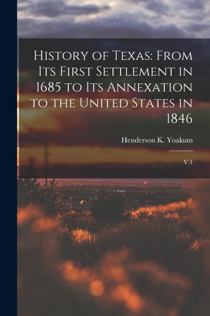 History of Texas: From its First Settlement in 1685 to its Annexation to the United States in 1846: V.1