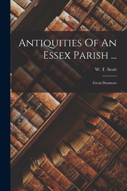 Antiquities Of An Essex Parish ...: Great Dunmow