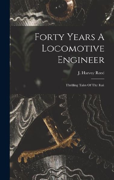 Forty Years A Locomotive Engineer: Thrilling Tales Of The Rail