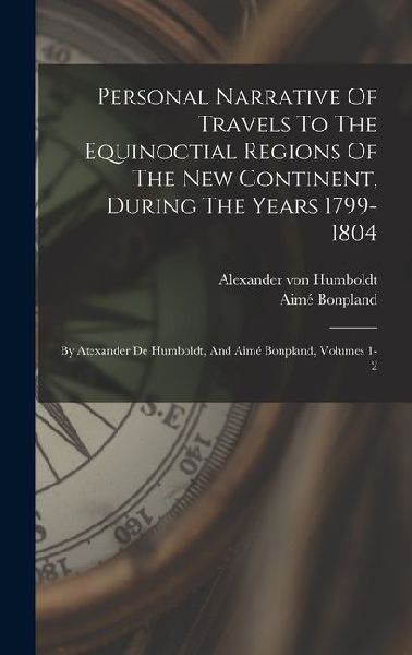 Personal Narrative Of Travels To The Equinoctial Regions Of The New Continent, During The Years 1799-1804: By Atexander De Humboldt, And Aimé Bonpland, Volumes 1-2